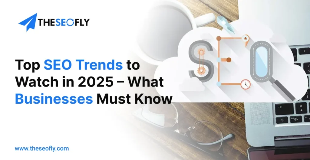 Top SEO Trends to Watch in 2025 – What Businesses Must Know