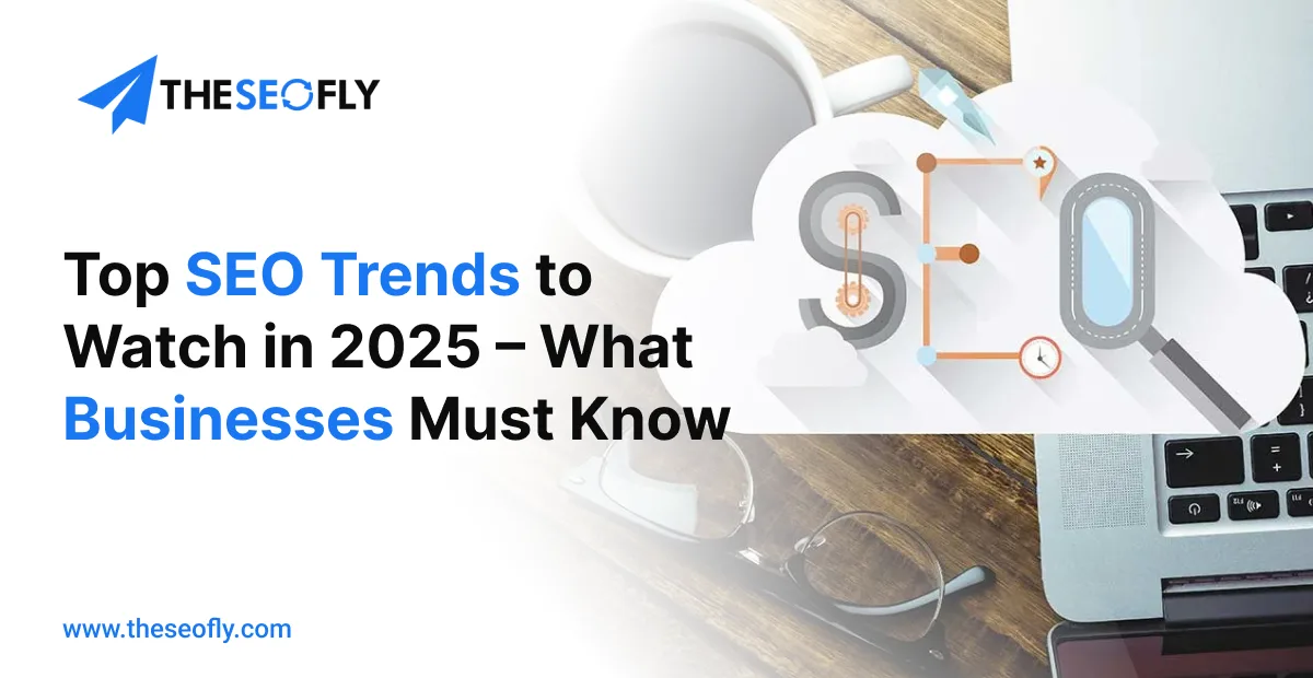 Top SEO Trends to Watch in 2025 – What Businesses Must Know